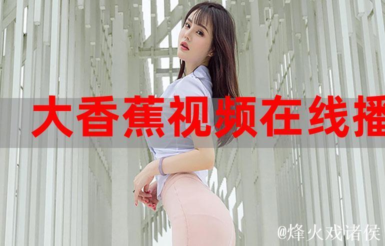 免费观看大香蕉高清视频全集 免费观看大香蕉高清视频全集